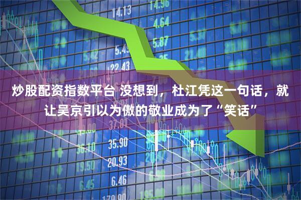 炒股配资指数平台 没想到，杜江凭这一句话，就让吴京引以为傲的敬业成为了“笑话”