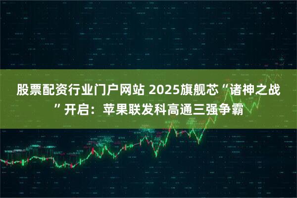 股票配资行业门户网站 2025旗舰芯“诸神之战”开启:苹果联发科高通三强争霸