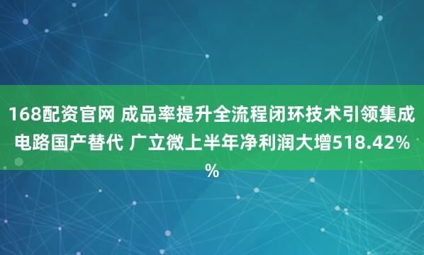168配资官网 成品率提升全流程闭环技术引领集成电路国产替代 广立微上半年净利润大增518.42%