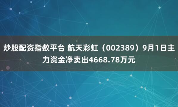 炒股配资指数平台 航天彩虹（002389）9月1日主力资金净卖出4668.78万元