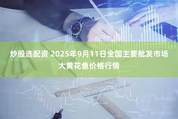 炒股选配资 2025年9月11日全国主要批发市场大黄花鱼价格行情