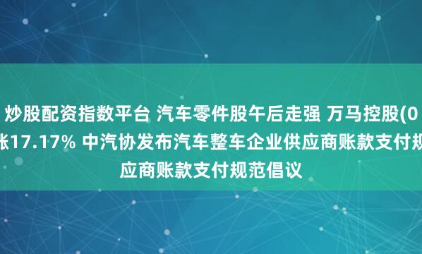 炒股配资指数平台 汽车零件股午后走强 万马控股(06928)涨17.17% 中汽协发布汽车整车企业供应商账款支付规范倡议