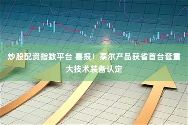 炒股配资指数平台 喜报！泰尔产品获省首台套重大技术装备认定