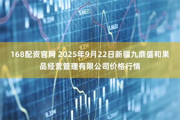 168配资官网 2025年9月22日新疆九鼎盛和果品经营管理有限公司价格行情