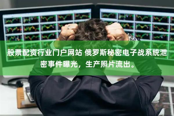 股票配资行业门户网站 俄罗斯秘密电子战系统泄密事件曝光,生产照片流出。