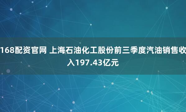 168配资官网 上海石油化工股份前三季度汽油销售收入197.43亿元