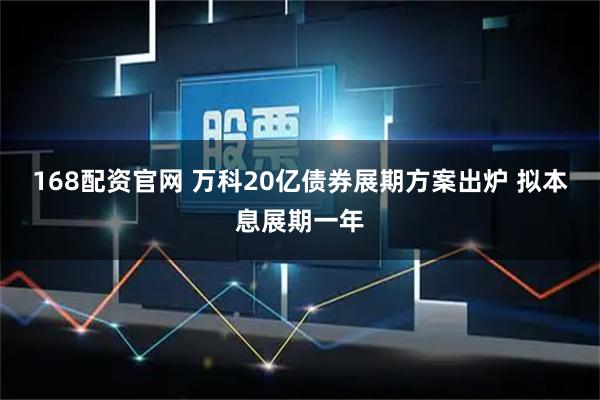 168配资官网 万科20亿债券展期方案出炉 拟本息展期一年