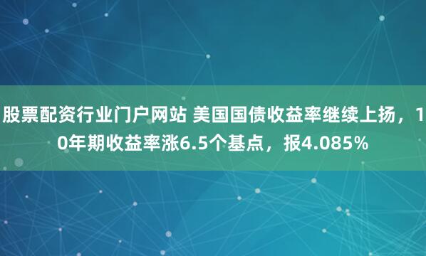股票配资行业门户网站 美国国债收益率继续上扬，10年期收益率涨6.5个基点，报4.085%