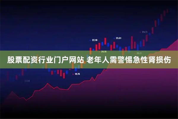 股票配资行业门户网站 老年人需警惕急性肾损伤