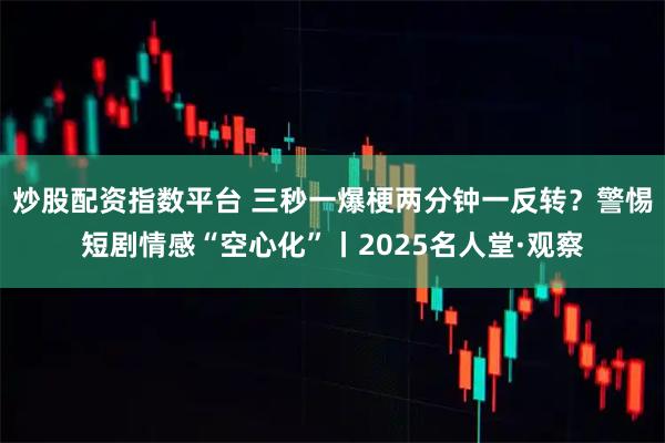 炒股配资指数平台 三秒一爆梗两分钟一反转？警惕短剧情感“空心化”丨2025名人堂·观察