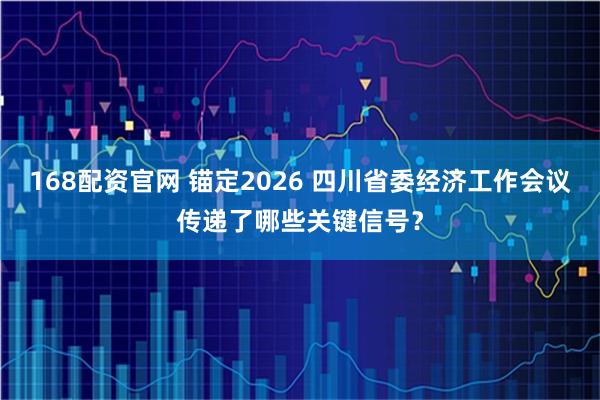 168配资官网 锚定2026 四川省委经济工作会议传递了哪些关键信号？
