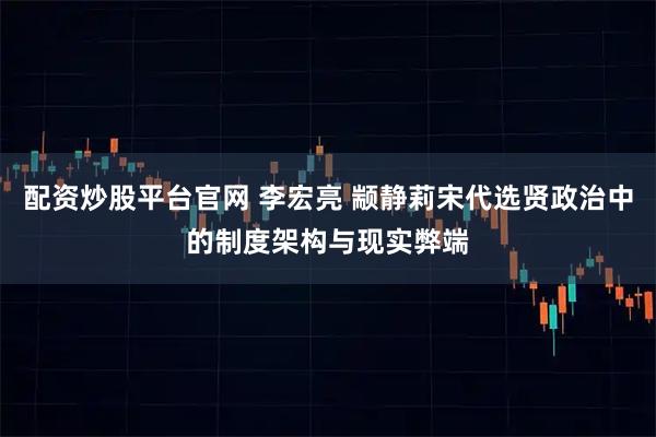 配资炒股平台官网 李宏亮 颛静莉宋代选贤政治中的制度架构与现实弊端