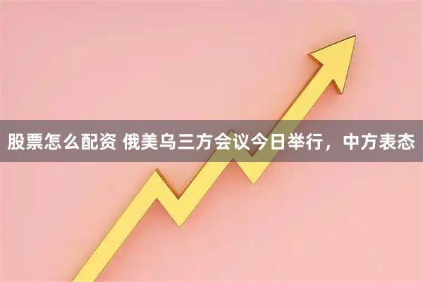 股票怎么配资 俄美乌三方会议今日举行，中方表态
