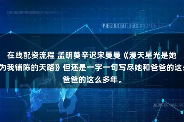 在线配资流程 孟明葵辛迟宋曼曼《漫天星光是她用死亡为我铺陈的天路》但还是一字一句写尽她和爸爸的这么多年。