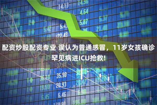 配资炒股配资专业 误认为普通感冒，11岁女孩确诊罕见病进ICU抢救!