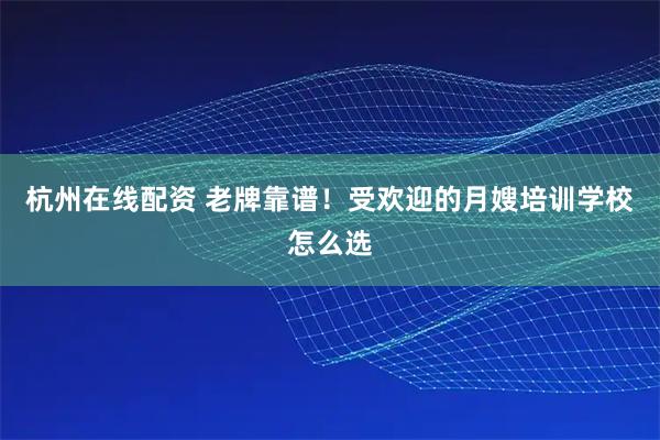 杭州在线配资 老牌靠谱！受欢迎的月嫂培训学校怎么选