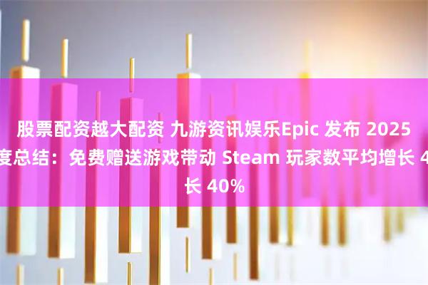 股票配资越大配资 九游资讯娱乐Epic 发布 2025 年度总结：免费赠送游戏带动 Steam 玩家数平均增长 40%