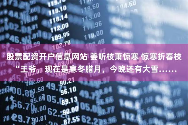 股票配资开户信息网站 姜听枝萧惊寒 惊寒折春枝 “王爷，现在是寒冬腊月，今晚还有大雪……