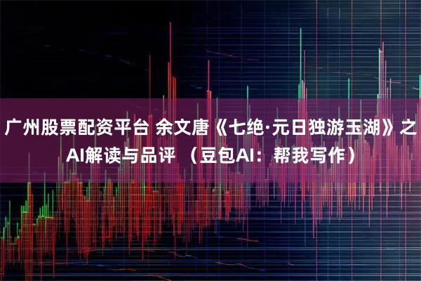 广州股票配资平台 余文唐《七绝·元日独游玉湖》之AI解读与品评 （豆包AI：帮我写作）