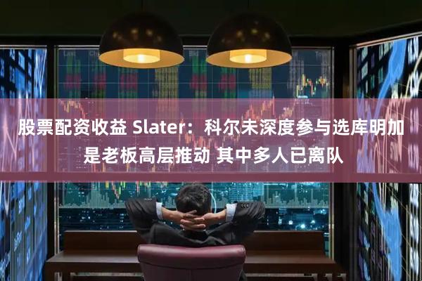 股票配资收益 Slater：科尔未深度参与选库明加 是老板高层推动 其中多人已离队