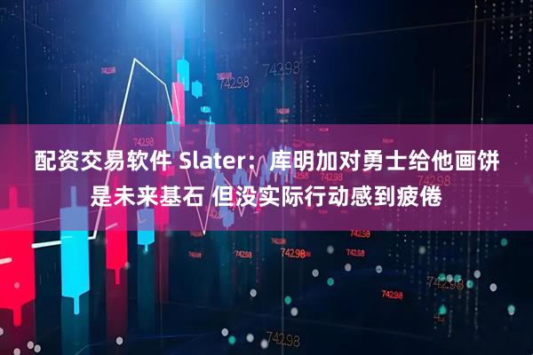 配资交易软件 Slater：库明加对勇士给他画饼是未来基石 但没实际行动感到疲倦