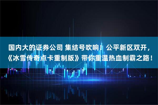 国内大的证券公司 集结号吹响！公平新区双开，《冰雪传奇点卡重制版》带你重温热血制霸之路！