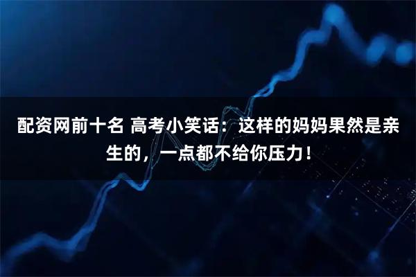 配资网前十名 高考小笑话：这样的妈妈果然是亲生的，一点都不给你压力！