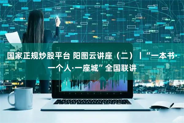 国家正规炒股平台 阳图云讲座（二）丨“一本书·一个人·一座城”全国联讲