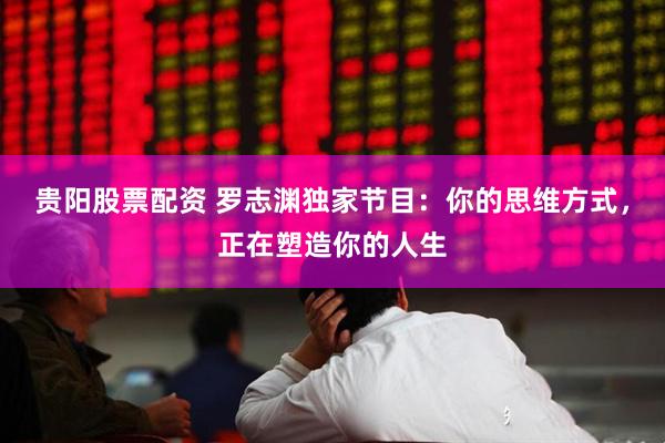贵阳股票配资 罗志渊独家节目：你的思维方式，正在塑造你的人生
