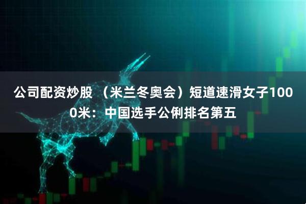 公司配资炒股 （米兰冬奥会）短道速滑女子1000米：中国选手公俐排名第五
