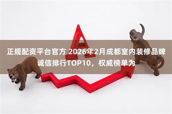 正规配资平台官方 2026年2月成都室内装修品牌诚信排行TOP10，权威榜单为