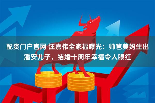 配资门户官网 汪嘉伟全家福曝光：帅爸美妈生出潘安儿子，结婚十周年幸福令人眼红