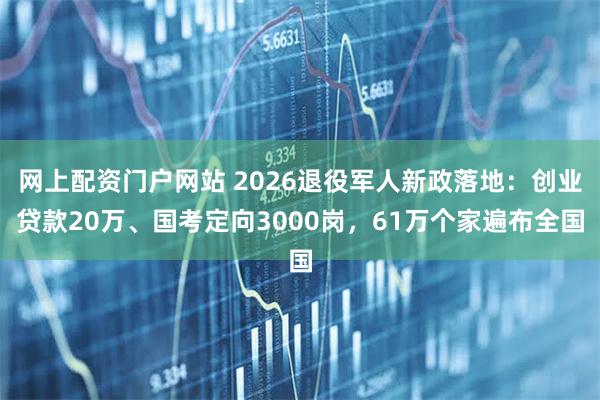 网上配资门户网站 2026退役军人新政落地：创业贷款20万、国考定向3000岗，61万个家遍布全国