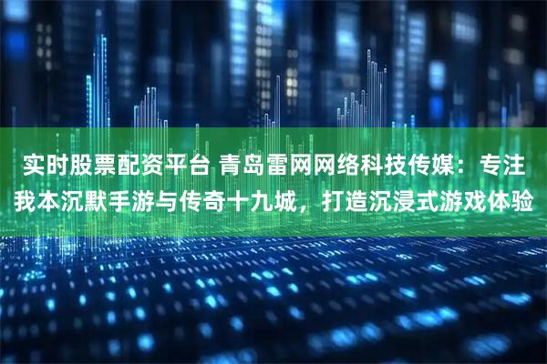 实时股票配资平台 青岛雷网网络科技传媒：专注我本沉默手游与传奇十九城，打造沉浸式游戏体验