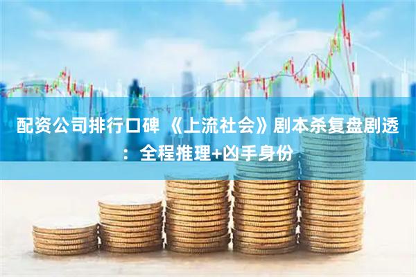 配资公司排行口碑 《上流社会》剧本杀复盘剧透：全程推理+凶手身份