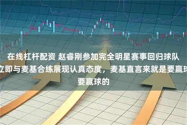 在线杠杆配资 赵睿刚参加完全明星赛事回归球队，立即与麦基合练展现认真态度，麦基直言来就是要赢球的