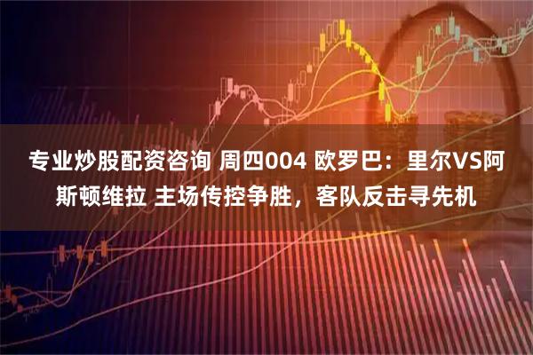 专业炒股配资咨询 周四004 欧罗巴：里尔VS阿斯顿维拉 主场传控争胜，客队反击寻先机