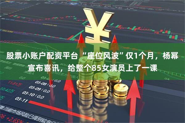 股票小账户配资平台 “座位风波”仅1个月，杨幂宣布喜讯，给整个85女演员上了一课