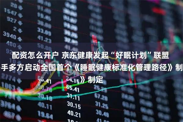 配资怎么开户 京东健康发起“好眠计划”联盟 携手多方启动全国首个《睡眠健康标准化管理路径》制定