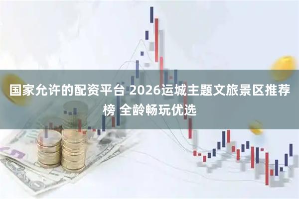 国家允许的配资平台 2026运城主题文旅景区推荐榜 全龄畅玩优选