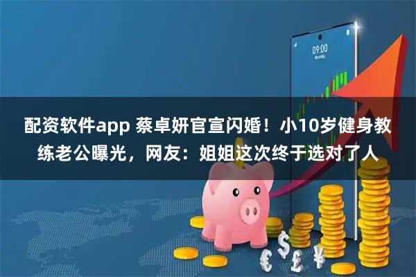 配资软件app 蔡卓妍官宣闪婚！小10岁健身教练老公曝光，网友：姐姐这次终于选对了人