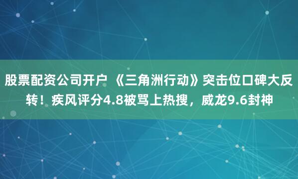 股票配资公司开户 《三角洲行动》突击位口碑大反转！疾风评分4.8被骂上热搜，威龙9.6封神