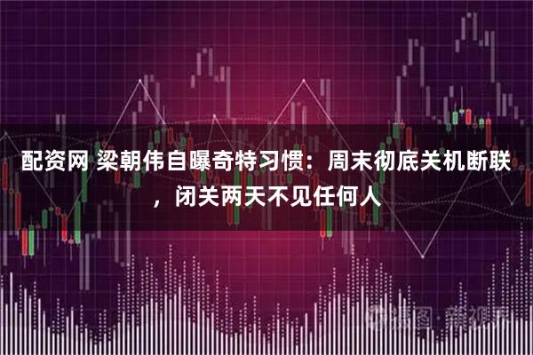 配资网 梁朝伟自曝奇特习惯：周末彻底关机断联，闭关两天不见任何人