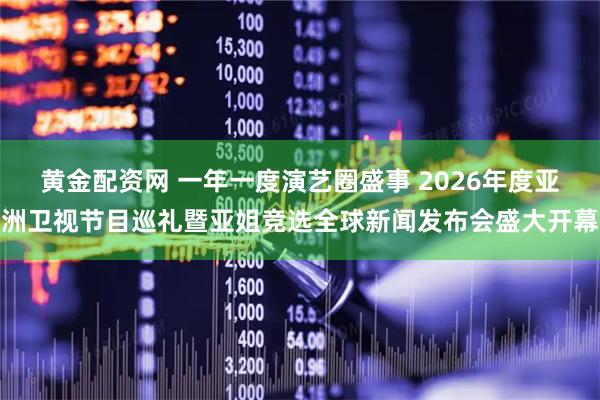 黄金配资网 一年一度演艺圈盛事 2026年度亚洲卫视节目巡礼暨亚姐竞选全球新闻发布会盛大开幕