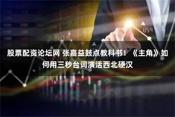 股票配资论坛网 张嘉益鼓点教科书！《主角》如何用三秒台词演活西北硬汉
