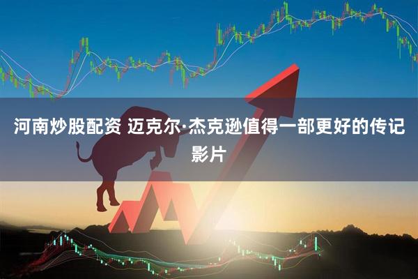 河南炒股配资 迈克尔·杰克逊值得一部更好的传记影片