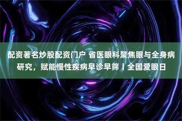 配资著名炒股配资门户 省医眼科聚焦眼与全身病研究，赋能慢性疾病早诊早筛丨全国爱眼日