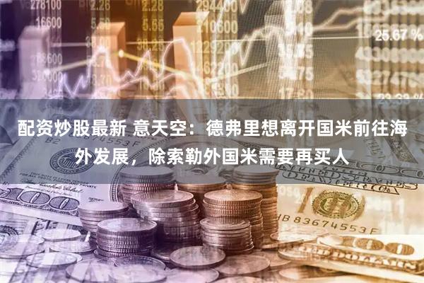 配资炒股最新 意天空：德弗里想离开国米前往海外发展，除索勒外国米需要再买人