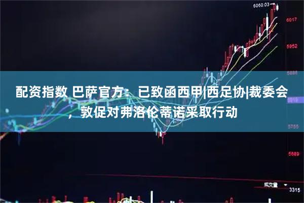 配资指数 巴萨官方：已致函西甲|西足协|裁委会，敦促对弗洛伦蒂诺采取行动