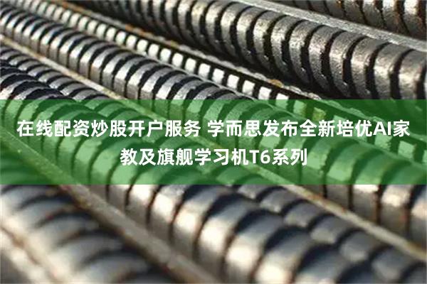 在线配资炒股开户服务 学而思发布全新培优AI家教及旗舰学习机T6系列